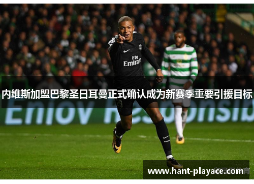 内维斯加盟巴黎圣日耳曼正式确认成为新赛季重要引援目标