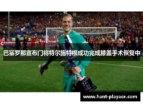巴塞罗那宣布门将特尔施特根成功完成膝盖手术恢复中 巴塞罗那宣布门将特尔施特根成功完成膝盖手术恢复中