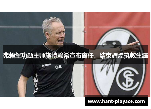 弗赖堡功勋主帅施特赖希宣布离任，结束辉煌执教生涯