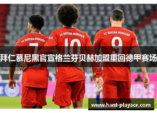 拜仁慕尼黑官宣格兰芬贝赫加盟重回德甲赛场 拜仁慕尼黑官宣格兰芬贝赫加盟重回德甲赛场