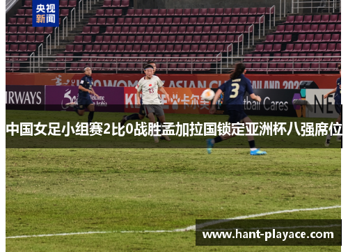 中国女足小组赛2比0战胜孟加拉国锁定亚洲杯八强席位 中国女足小组赛2比0战胜孟加拉国锁定亚洲杯八强席位