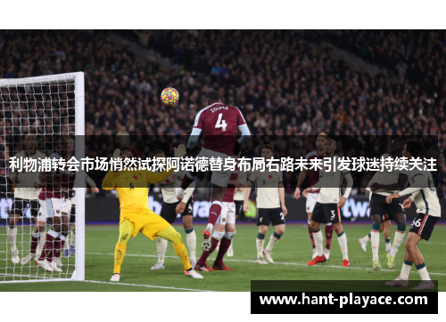 利物浦转会市场悄然试探阿诺德替身布局右路未来引发球迷持续关注 利物浦转会市场悄然试探阿诺德替身布局右路未来引发球迷持续关注