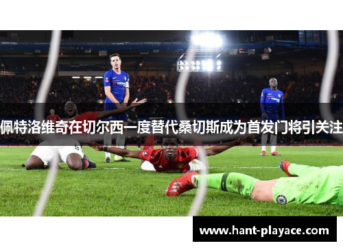 佩特洛维奇在切尔西一度替代桑切斯成为首发门将引关注 佩特洛维奇在切尔西一度替代桑切斯成为首发门将引关注
