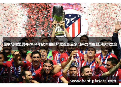 皇家马德里勇夺2024年欧洲超级杯冠军彰显豪门实力再度登顶欧洲之巅