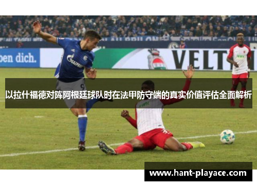 以拉什福德对阵阿根廷球队时在法甲防守端的真实价值评估全面解析