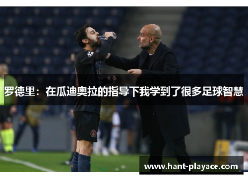 罗德里:在瓜迪奥拉的指导下我学到了很多足球智慧 罗德里:在瓜迪奥拉的指导下我学到了很多足球智慧