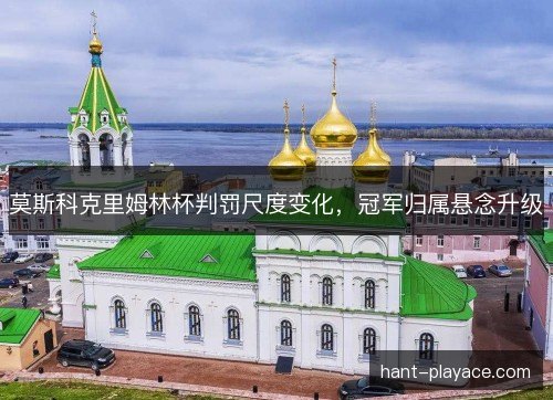 莫斯科克里姆林杯判罚尺度变化，冠军归属悬念升级